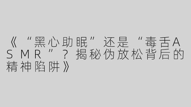 《“黑心助眠”还是“毒舌ASMR”？揭秘伪放松背后的精神陷阱》