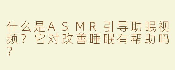 什么是ASMR引导助眠视频？它对改善睡眠有帮助吗？