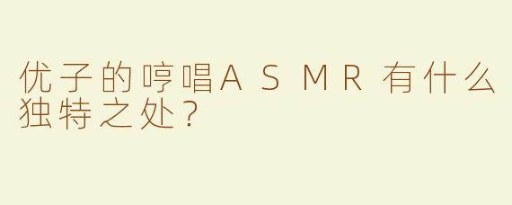 优子的哼唱ASMR有什么独特之处？