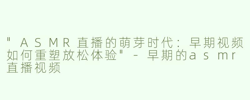 "ASMR直播的萌芽时代：早期视频如何重塑放松体验"