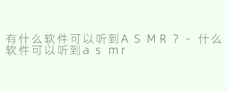 有什么软件可以听到ASMR？-什么软件可以听到asmr