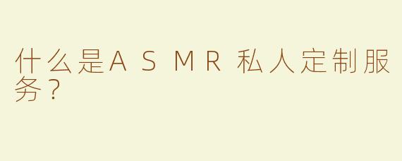 什么是ASMR私人定制服务？