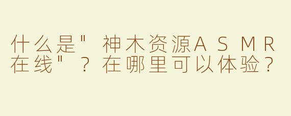 什么是"神木资源ASMR在线"？在哪里可以体验？