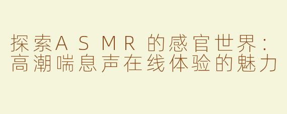 探索ASMR的感官世界：高潮喘息声在线体验的魅力
