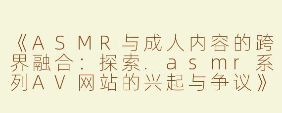 《ASMR与成人内容的跨界融合：探索.asmr系列AV网站的兴起与争议》