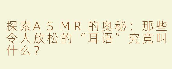 探索ASMR的奥秘：那些令人放松的“耳语”究竟叫什么？