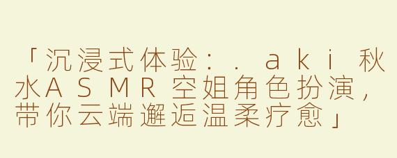 「沉浸式体验：.aki秋水ASMR空姐角色扮演，带你云端邂逅温柔疗愈」