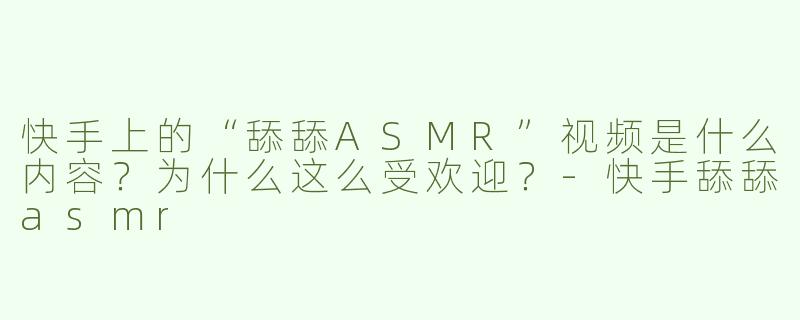快手上的“舔舔ASMR”视频是什么内容？为什么这么受欢迎？