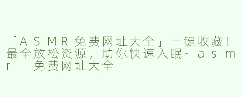 「ASMR免费网址大全」一键收藏！最全放松资源，助你快速入眠