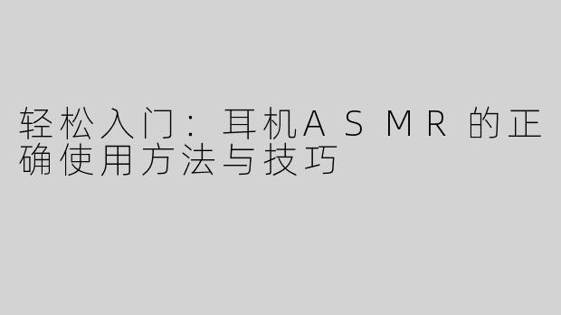 轻松入门：耳机ASMR的正确使用方法与技巧
