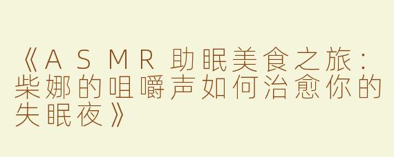 《ASMR助眠美食之旅：柴娜的咀嚼声如何治愈你的失眠夜》