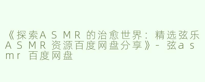 《探索ASMR的治愈世界：精选弦乐ASMR资源百度网盘分享》-弦asmr百度网盘