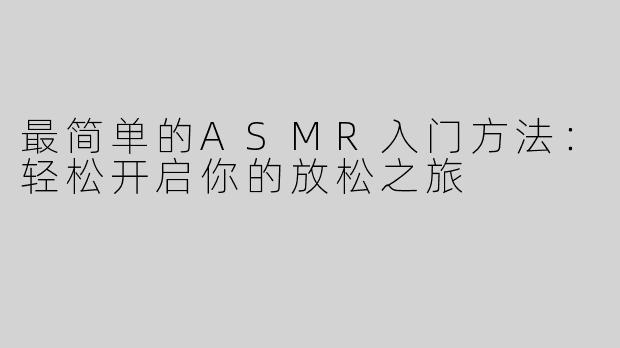 最简单的ASMR入门方法：轻松开启你的放松之旅