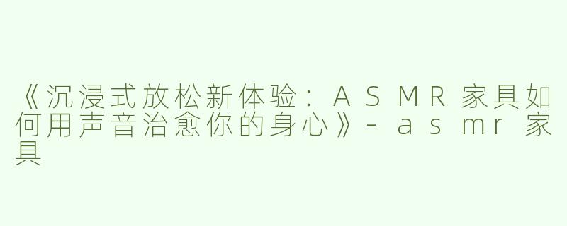 《沉浸式放松新体验：ASMR家具如何用声音治愈你的身心》-asmr家具