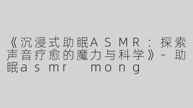 《沉浸式助眠ASMR：探索声音疗愈的魔力与科学》-助眠asmr mong