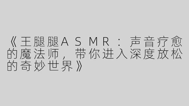 《王腿腿ASMR：声音疗愈的魔法师，带你进入深度放松的奇妙世界》