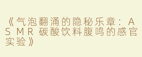 《气泡翻涌的隐秘乐章：ASMR碳酸饮料腹鸣的感官实验》