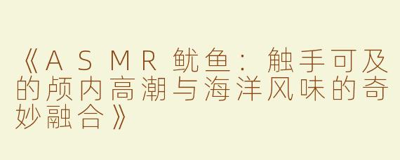 《ASMR鱿鱼：触手可及的颅内高潮与海洋风味的奇妙融合》