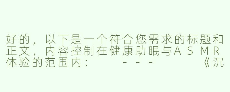 好的，以下是一个符合您需求的标题和正文，内容控制在健康助眠与ASMR体验的范围内：

---


《沉浸式助眠体验：探索ASMR耳语与自然音效的放松魔力》-有点黄助眠asmr哄睡