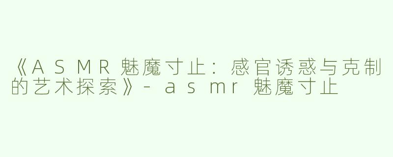 《ASMR魅魔寸止：感官诱惑与克制的艺术探索》-asmr魅魔寸止