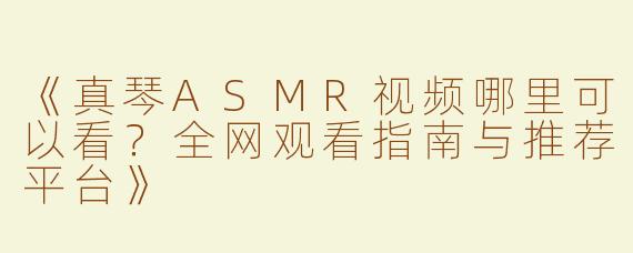 《真琴ASMR视频哪里可以看？全网观看指南与推荐平台》