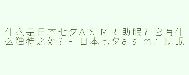 什么是日本七夕ASMR助眠？它有什么独特之处？