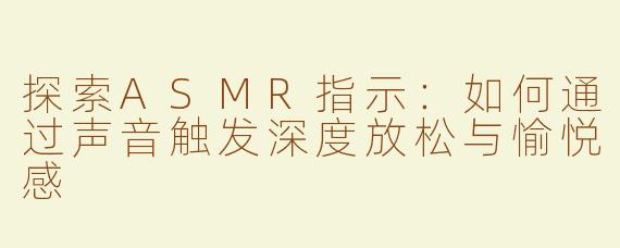 探索ASMR指示：如何通过声音触发深度放松与愉悦感