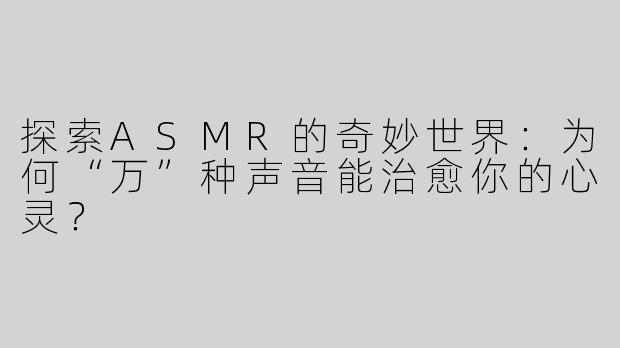 探索ASMR的奇妙世界：为何“万”种声音能治愈你的心灵？