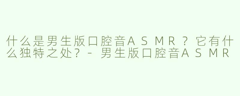 什么是男生版口腔音ASMR？它有什么独特之处？