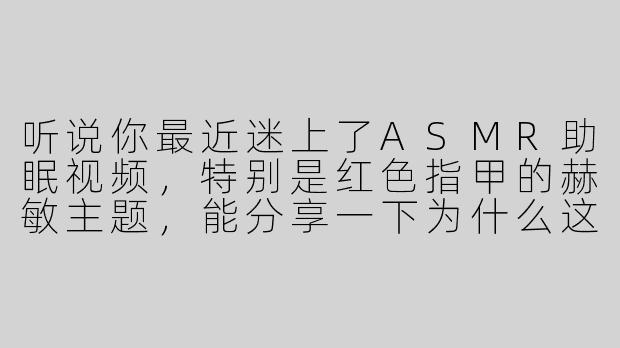 听说你最近迷上了ASMR助眠视频，特别是红色指甲的赫敏主题，能分享一下为什么这种视频对你特别有效吗？