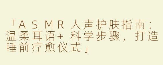 「ASMR人声护肤指南：温柔耳语+科学步骤，打造睡前疗愈仪式」