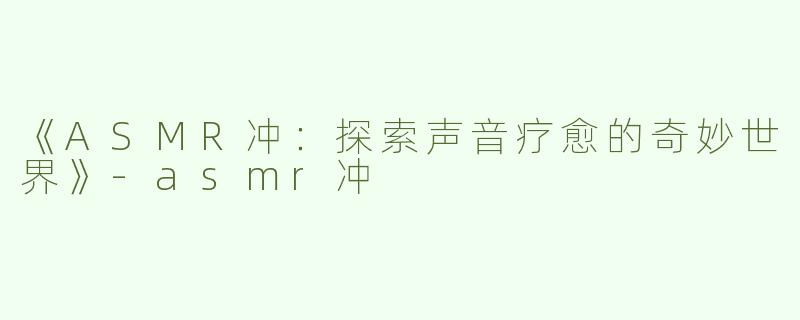 《ASMR冲：探索声音疗愈的奇妙世界》-asmr冲