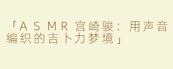 「ASMR宫崎骏：用声音编织的吉卜力梦境」