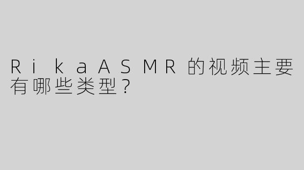 RikaASMR的视频主要有哪些类型？