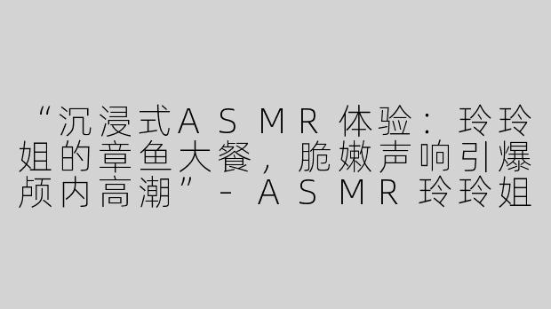 “沉浸式ASMR体验：玲玲姐的章鱼大餐，脆嫩声响引爆颅内高潮”-ASMR玲玲姐吃章鱼