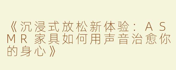 《沉浸式放松新体验：ASMR家具如何用声音治愈你的身心》