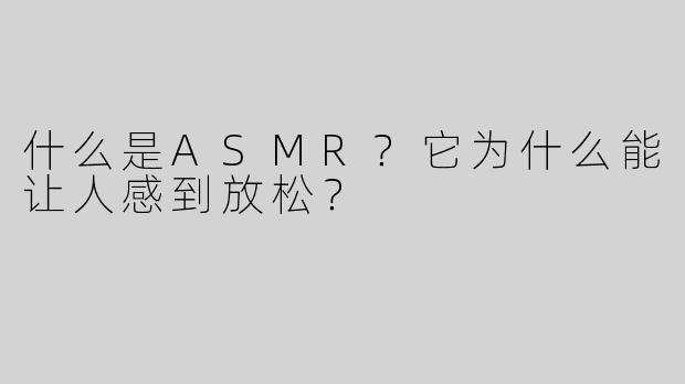 什么是ASMR？它为什么能让人感到放松？