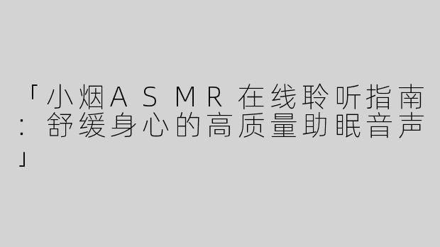「小烟ASMR在线聆听指南：舒缓身心的高质量助眠音声」