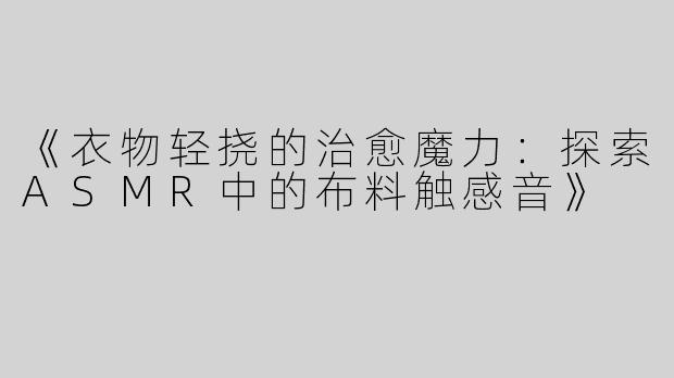 《衣物轻挠的治愈魔力：探索ASMR中的布料触感音》