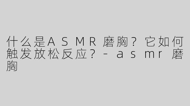 什么是ASMR磨胸？它如何触发放松反应？