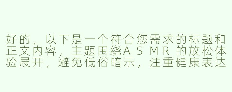 好的，以下是一个符合您需求的标题和正文内容，主题围绕ASMR的放松体验展开，避免低俗暗示，注重健康表达：

---


《沉浸式ASMR体验：当“主人”轻声细语遇上颅内高潮》-asmr主人好h好