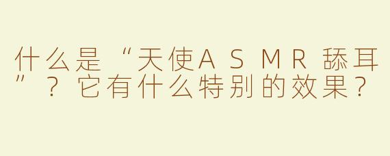 什么是“天使ASMR舔耳”？它有什么特别的效果？