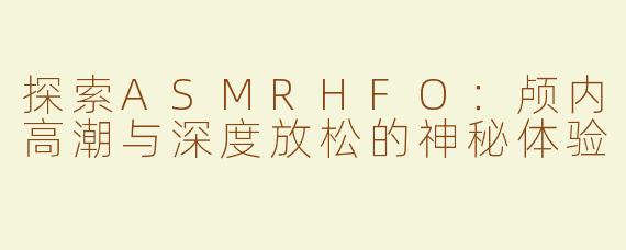 探索ASMRHFO：颅内高潮与深度放松的神秘体验