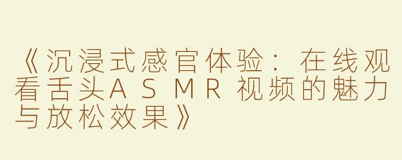 《沉浸式感官体验：在线观看舌头ASMR视频的魅力与放松效果》