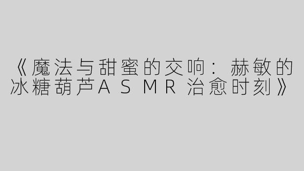 《魔法与甜蜜的交响：赫敏的冰糖葫芦ASMR治愈时刻》