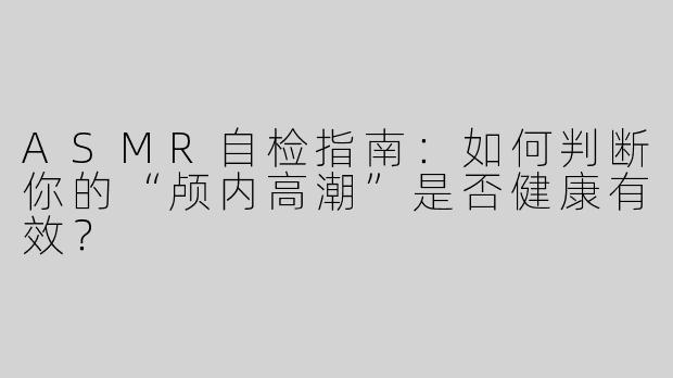 ASMR自检指南：如何判断你的“颅内高潮”是否健康有效？