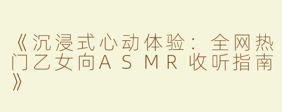 《沉浸式心动体验：全网热门乙女向ASMR收听指南》