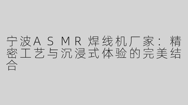 宁波ASMR焊线机厂家：精密工艺与沉浸式体验的完美结合