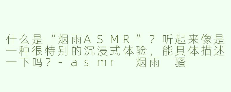什么是“烟雨ASMR”？听起来像是一种很特别的沉浸式体验，能具体描述一下吗？-asmr 烟雨 骚