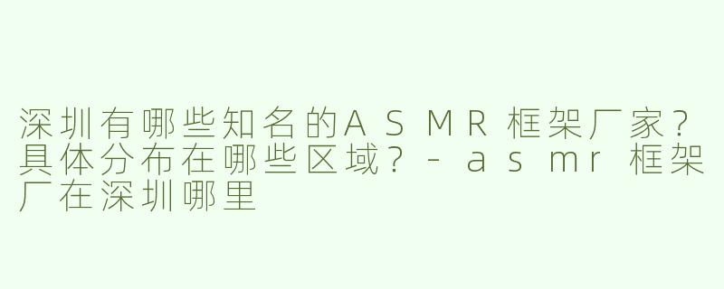 深圳有哪些知名的ASMR框架厂家？具体分布在哪些区域？